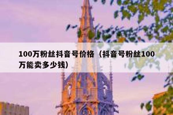 100万粉丝抖音号价格（抖音号粉丝100万能卖多少钱） 第1张