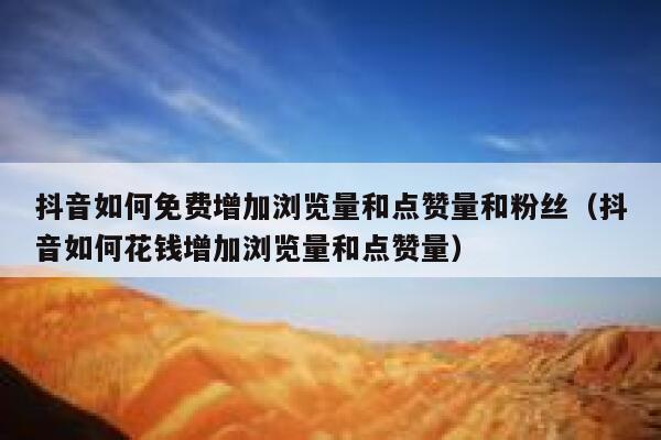 抖音如何免费增加浏览量和点赞量和粉丝（抖音如何花钱增加浏览量和点赞量） 第1张