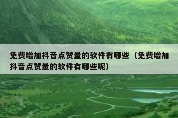 免费增加抖音点赞量的软件有哪些（免费增加抖音点赞量的软件有哪些呢） 第1张