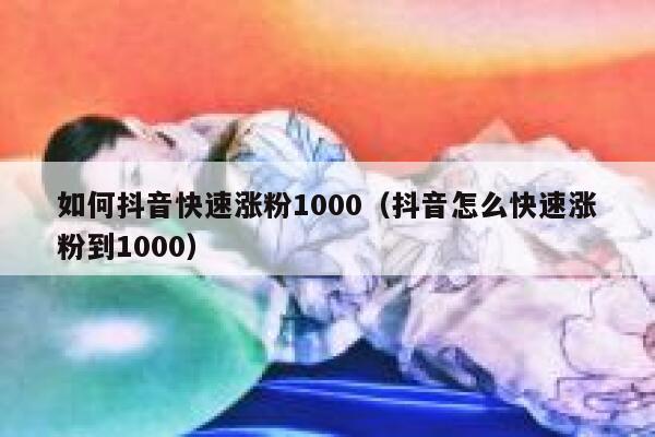 如何抖音快速涨粉1000(抖音怎么快速涨粉到1000) 第1张 如何抖音快速涨粉1000(抖音怎么快速涨粉到1000) 第1张