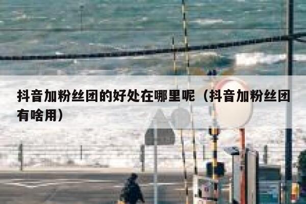 抖音加粉丝团的好处在哪里呢（抖音加粉丝团有啥用） 第1张