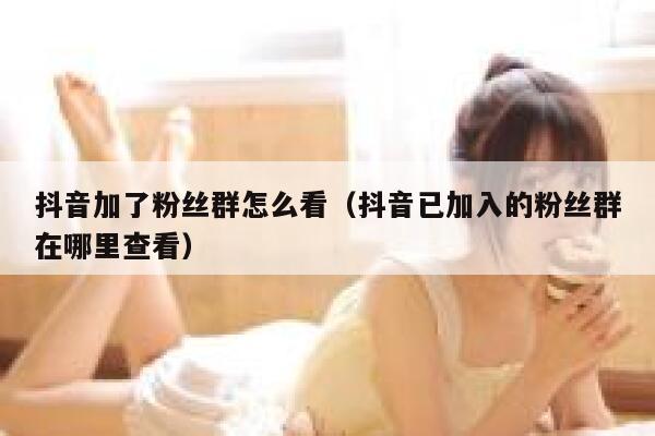 抖音加了粉丝群怎么看（抖音已加入的粉丝群在哪里查看） 第1张