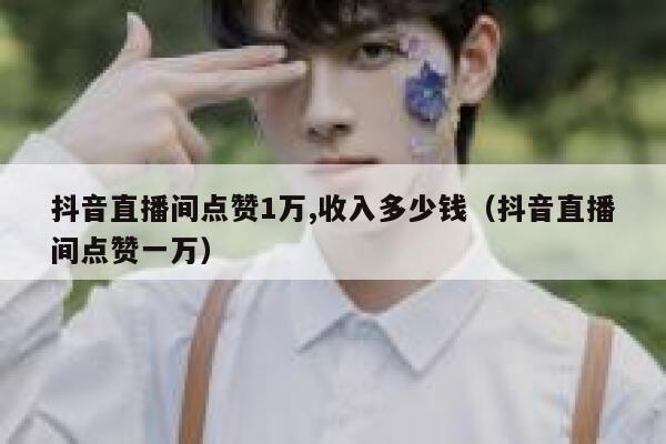 抖音直播间点赞1万,收入多少钱（抖音直播间点赞一万） 第1张