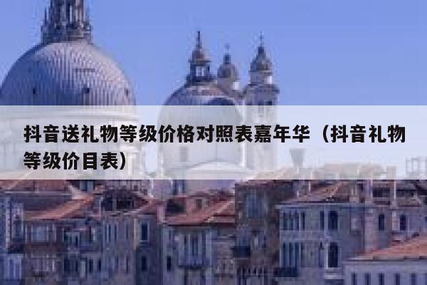 抖音送礼物等级价格对照表嘉年华(抖音礼物等级价目表) 第1张 抖音送礼物等级价格对照表嘉年华(抖音礼物等级价目表) 第1张