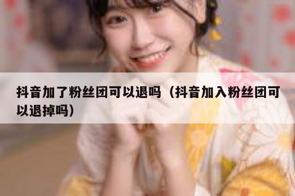 抖音加了粉丝团可以退吗(抖音加入粉丝团可以退掉吗) 第1张 抖音加了粉丝团可以退吗(抖音加入粉丝团可以退掉吗) 第1张