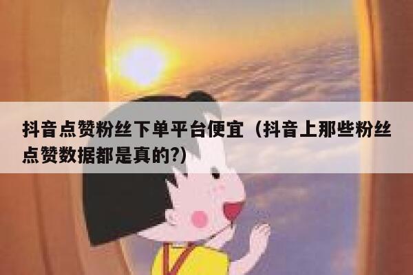 抖音点赞粉丝下单平台便宜（抖音上那些粉丝点赞数据都是真的?） 第1张