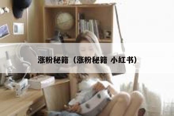 涨粉秘籍(涨粉秘籍 小红书) 第1张 涨粉秘籍(涨粉秘籍 小红书) 第1张