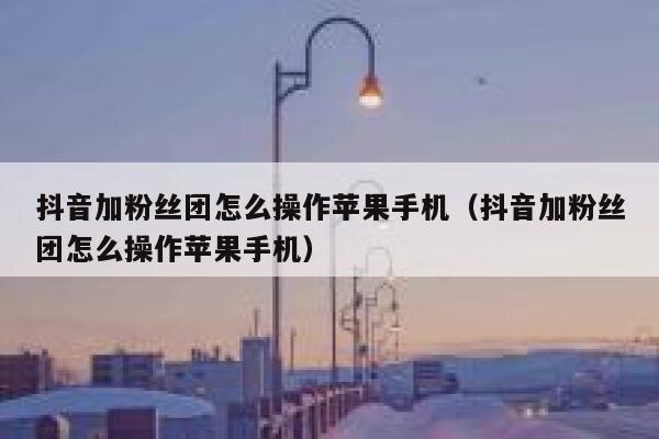 抖音加粉丝团怎么操作苹果手机(抖音加粉丝团怎么操作苹果手机) 第1张 抖音加粉丝团怎么操作苹果手机(抖音加粉丝团怎么操作苹果手机) 第1张