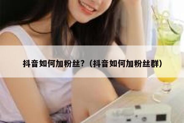 抖音如何加粉丝?(抖音如何加粉丝群) 第1张 抖音如何加粉丝?(抖音如何加粉丝群) 第1张