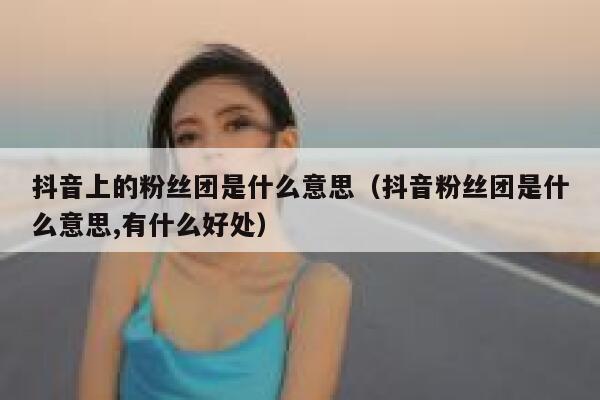 抖音上的粉丝团是什么意思(抖音粉丝团是什么意思,有什么好处) 第1张 抖音上的粉丝团是什么意思(抖音粉丝团是什么意思,有什么好处) 第1张