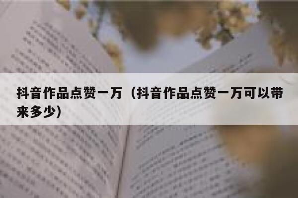 抖音作品点赞一万(抖音作品点赞一万可以带来多少) 第1张 抖音作品点赞一万(抖音作品点赞一万可以带来多少) 第1张