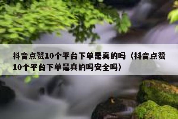 抖音点赞10个平台下单是真的吗（抖音点赞10个平台下单是真的吗安全吗） 第1张