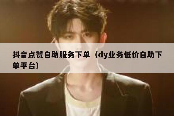 抖音点赞自助服务下单（dy业务低价自助下单平台） 第1张