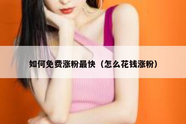 如何免费涨粉最快（怎么花钱涨粉） 第1张