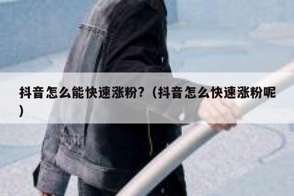 抖音怎么能快速涨粉?（抖音怎么快速涨粉呢） 第1张