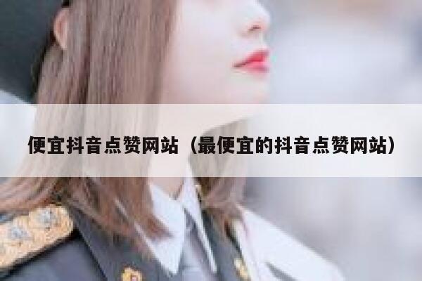 便宜抖音点赞网站（最便宜的抖音点赞网站） 第1张