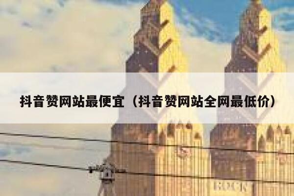 抖音赞网站最便宜（抖音赞网站全网最低价） 第1张