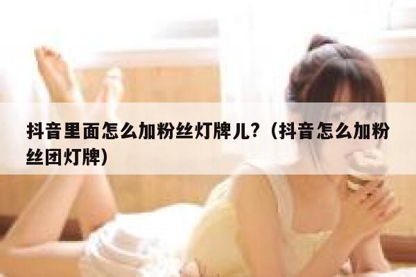 抖音里面怎么加粉丝灯牌儿?(抖音怎么加粉丝团灯牌) 第1张 抖音里面怎么加粉丝灯牌儿?(抖音怎么加粉丝团灯牌) 第1张