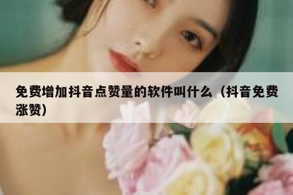 免费增加抖音点赞量的软件叫什么（抖音免费涨赞） 第1张