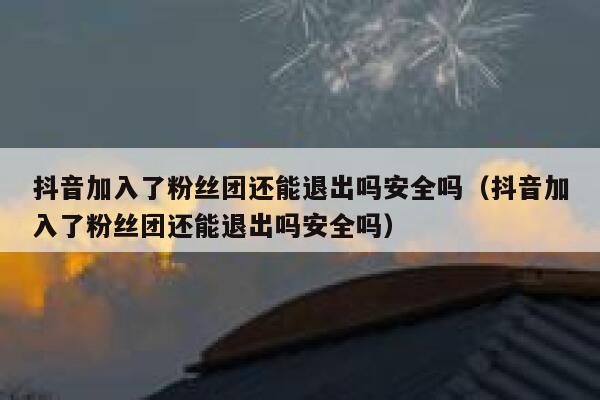 抖音加入了粉丝团还能退出吗安全吗（抖音加入了粉丝团还能退出吗安全吗） 第1张