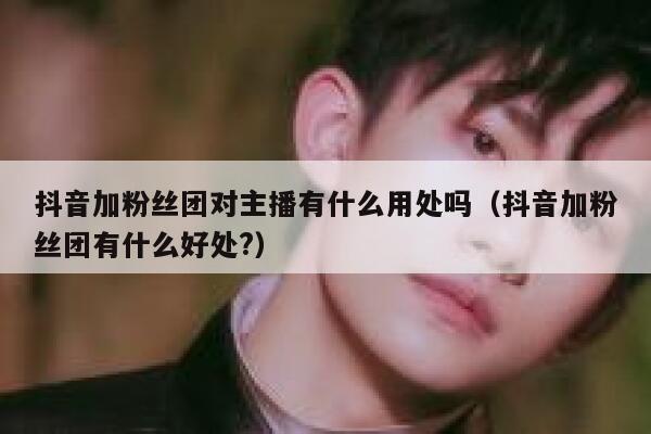抖音加粉丝团对主播有什么用处吗（抖音加粉丝团有什么好处?） 第1张