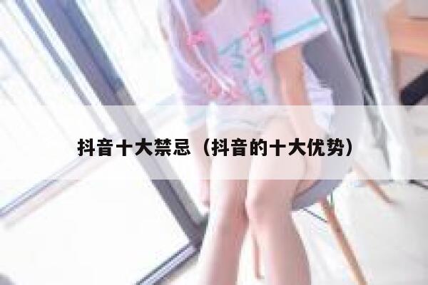 抖音十大禁忌(抖音的十大优势) 第1张 抖音十大禁忌(抖音的十大优势) 第1张