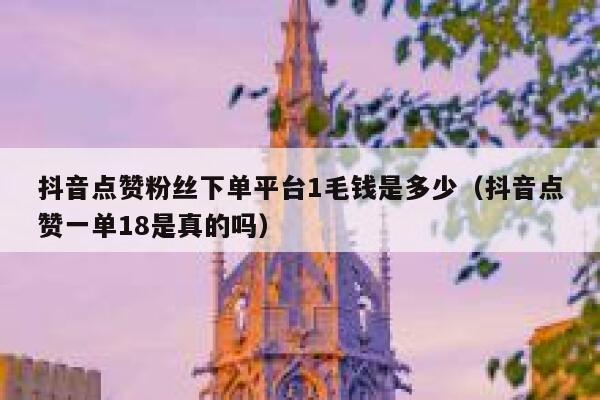 抖音点赞粉丝下单平台1毛钱是多少（抖音点赞一单18是真的吗） 第1张