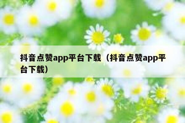 抖音点赞app平台下载（抖音点赞app平台下载） 第1张