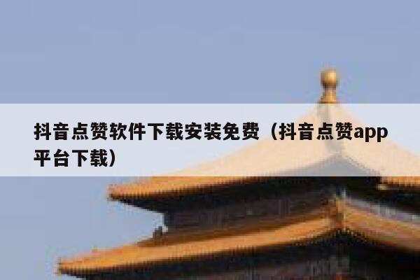 抖音点赞软件下载安装免费（抖音点赞app平台下载） 第1张