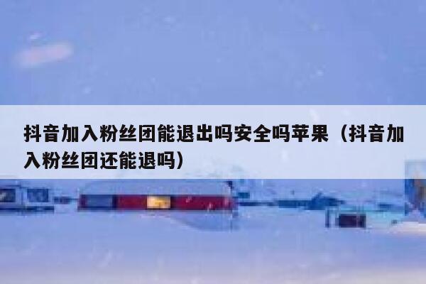 抖音加入粉丝团能退出吗安全吗苹果(抖音加入粉丝团还能退吗) 第1张 抖音加入粉丝团能退出吗安全吗苹果(抖音加入粉丝团还能退吗) 第1张