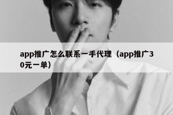 app推广怎么联系一手代理（app推广30元一单） 第1张