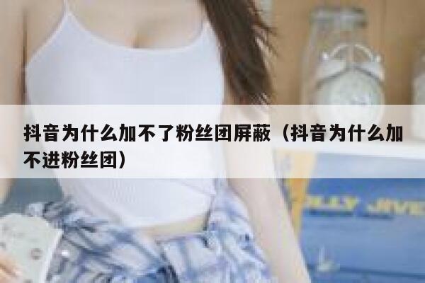 抖音为什么加不了粉丝团屏蔽(抖音为什么加不进粉丝团) 第1张 抖音为什么加不了粉丝团屏蔽(抖音为什么加不进粉丝团) 第1张