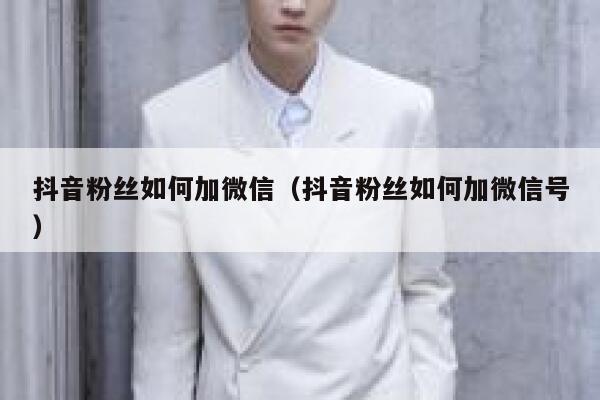 抖音粉丝如何加微信（抖音粉丝如何加微信号） 第1张