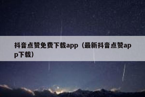 抖音点赞免费下载app（最新抖音点赞app下载） 第1张