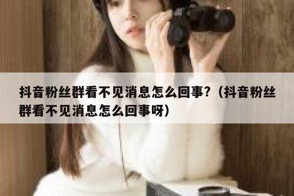 抖音粉丝群看不见消息怎么回事?（抖音粉丝群看不见消息怎么回事呀） 第1张