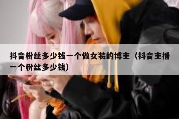 抖音粉丝多少钱一个做女装的博主(抖音主播一个粉丝多少钱) 第1张 抖音粉丝多少钱一个做女装的博主(抖音主播一个粉丝多少钱) 第1张