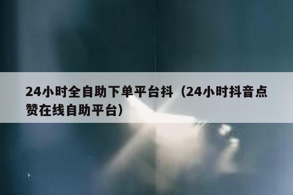 24小时全自助下单平台抖(24小时抖音点赞在线自助平台) 第1张 24小时全自助下单平台抖(24小时抖音点赞在线自助平台) 第1张