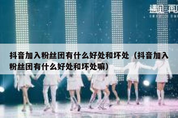 抖音加入粉丝团有什么好处和坏处(抖音加入粉丝团有什么好处和坏处嘛) 第1张 抖音加入粉丝团有什么好处和坏处(抖音加入粉丝团有什么好处和坏处嘛) 第1张