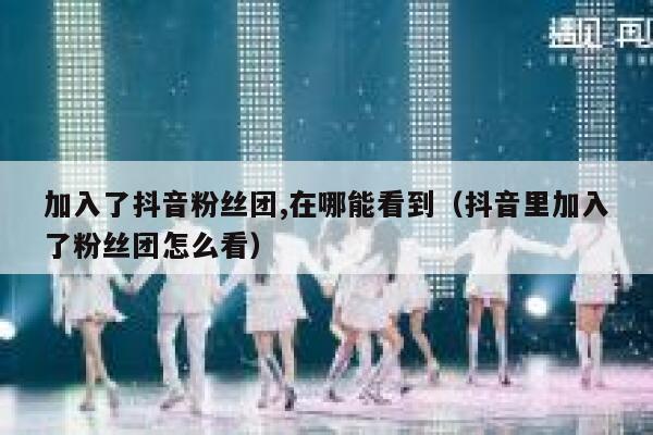 加入了抖音粉丝团,在哪能看到（抖音里加入了粉丝团怎么看） 第1张