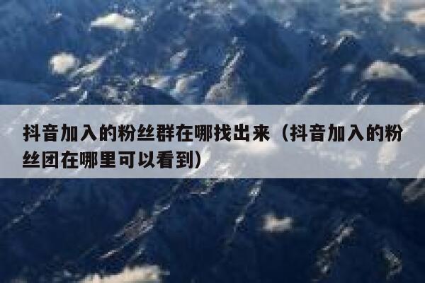 抖音加入的粉丝群在哪找出来(抖音加入的粉丝团在哪里可以看到) 第1张 抖音加入的粉丝群在哪找出来(抖音加入的粉丝团在哪里可以看到) 第1张