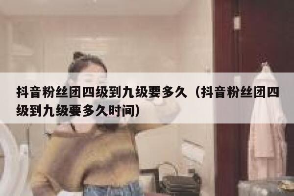 抖音粉丝团四级到九级要多久（抖音粉丝团四级到九级要多久时间） 第1张