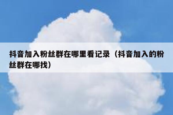 抖音加入粉丝群在哪里看记录（抖音加入的粉丝群在哪找） 第1张