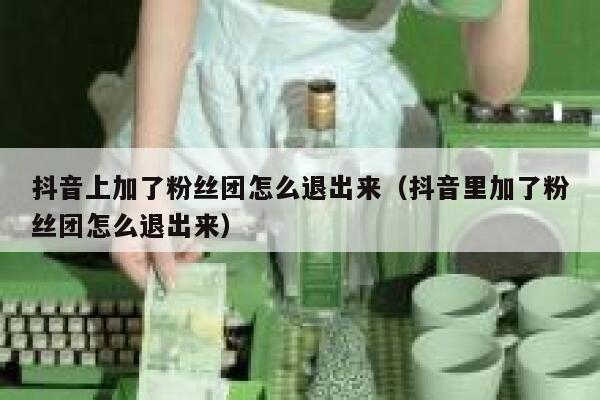 抖音上加了粉丝团怎么退出来（抖音里加了粉丝团怎么退出来） 第1张