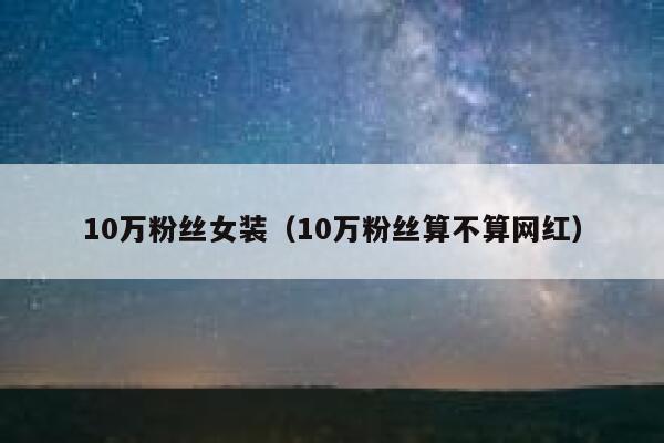 10万粉丝女装（10万粉丝算不算网红） 第1张