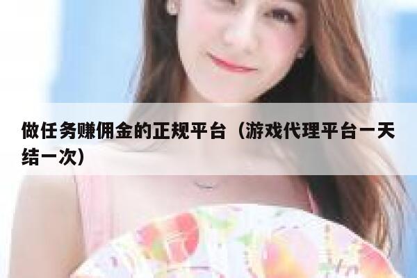 做任务赚佣金的正规平台（游戏代理平台一天结一次） 第1张