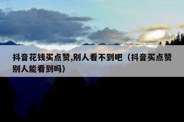 抖音花钱买点赞,别人看不到吧（抖音买点赞别人能看到吗） 第1张