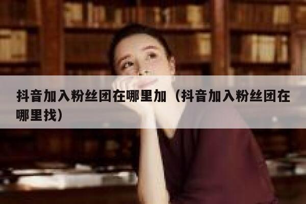 抖音加入粉丝团在哪里加（抖音加入粉丝团在哪里找） 第1张