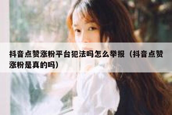 抖音点赞涨粉平台犯法吗怎么举报（抖音点赞涨粉是真的吗） 第1张