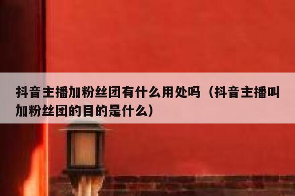 抖音主播加粉丝团有什么用处吗（抖音主播叫加粉丝团的目的是什么） 第1张