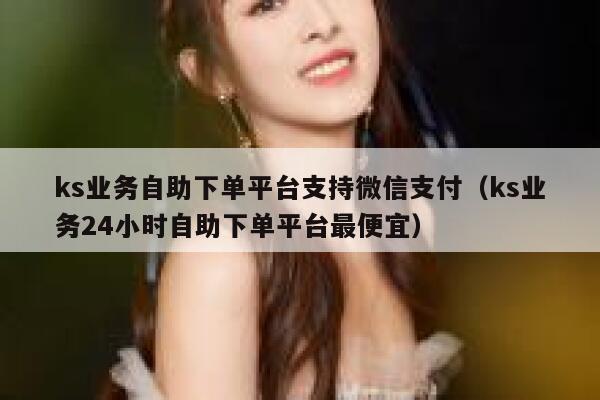 ks业务自助下单平台支持微信支付（ks业务24小时自助下单平台最便宜） 第1张